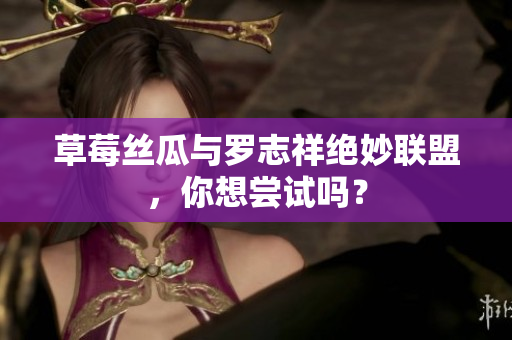 草莓丝瓜与罗志祥绝妙联盟，你想尝试吗？