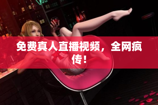免费真人直播视频，全网疯传！