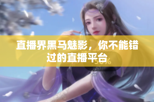 直播界黑马魅影，你不能错过的直播平台