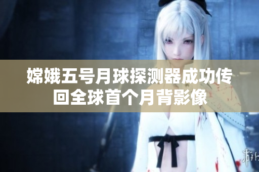 嫦娥五号月球探测器成功传回全球首个月背影像