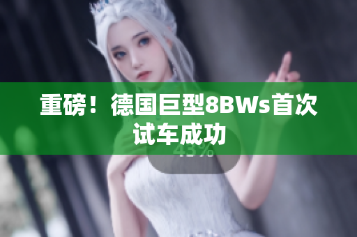 重磅！德国巨型8BWs首次试车成功