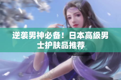 逆袭男神必备！日本高级男士护肤品推荐