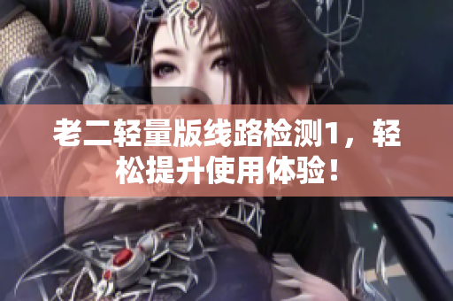 老二轻量版线路检测1，轻松提升使用体验！