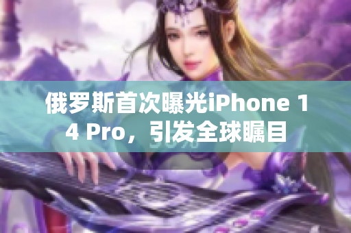 俄罗斯首次曝光iPhone 14 Pro，引发全球瞩目