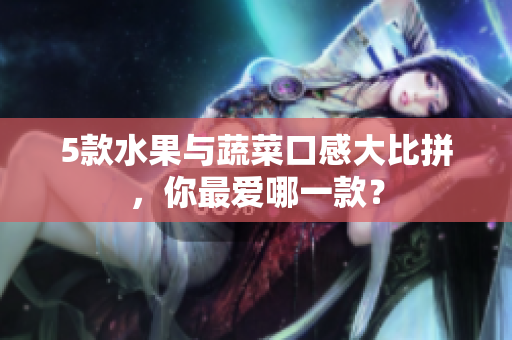 5款水果与蔬菜口感大比拼，你最爱哪一款？