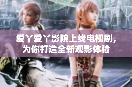 爱丫爱丫影院上线电视剧，为你打造全新观影体验