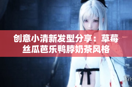 创意小清新发型分享：草莓丝瓜芭乐鸭脖奶茶风格