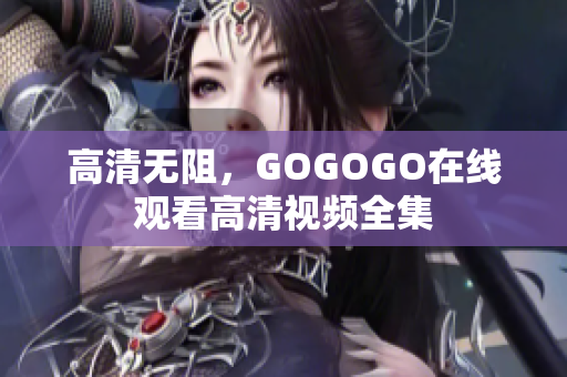 高清无阻，GOGOGO在线观看高清视频全集