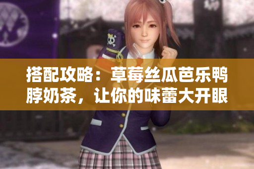 搭配攻略：草莓丝瓜芭乐鸭脖奶茶，让你的味蕾大开眼界！