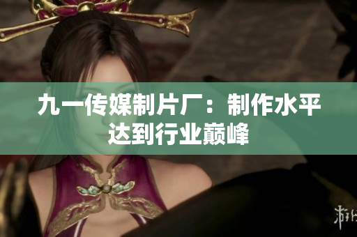 九一传媒制片厂：制作水平达到行业巅峰