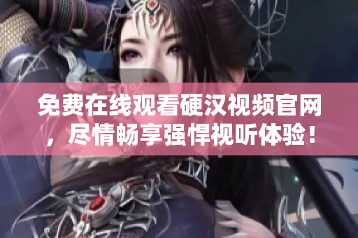 免费在线观看硬汉视频官网，尽情畅享强悍视听体验！