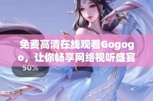 免费高清在线观看Gogogo，让你畅享网络视听盛宴！