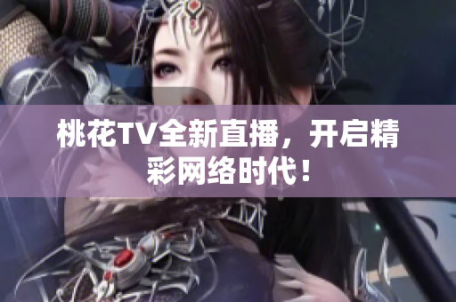 桃花TV全新直播，开启精彩网络时代！