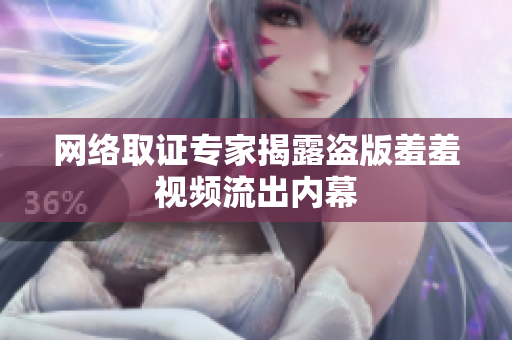 网络取证专家揭露盗版羞羞视频流出内幕
