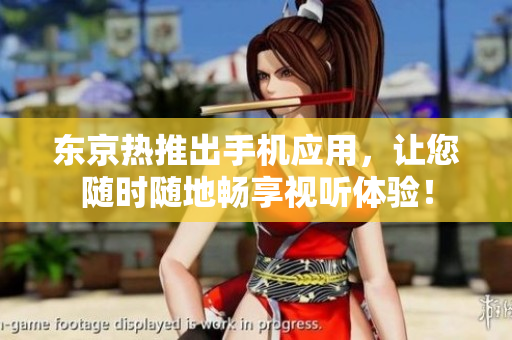 东京热推出手机应用，让您随时随地畅享视听体验！