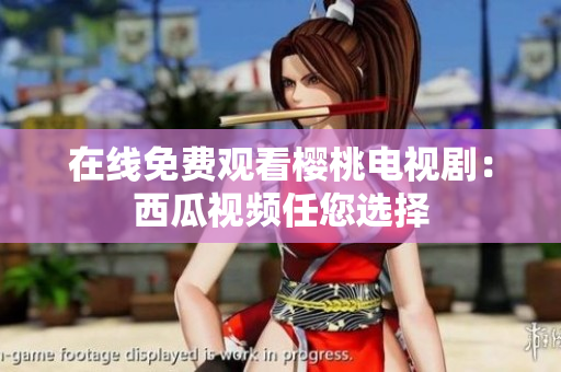 在线免费观看樱桃电视剧：西瓜视频任您选择