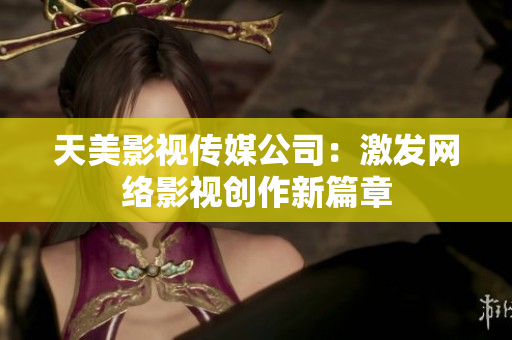 天美影视传媒公司：激发网络影视创作新篇章