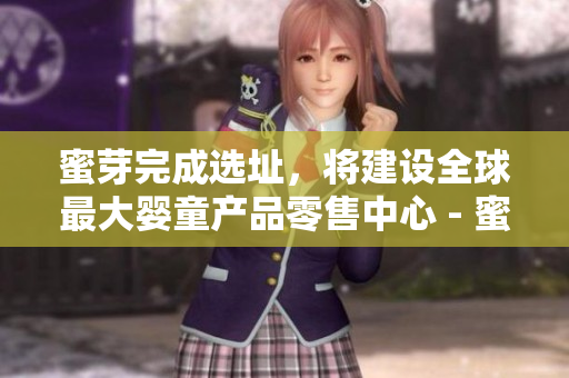 蜜芽完成选址，将建设全球最大婴童产品零售中心 - 蜜芽选址全球婴童产品零售中心