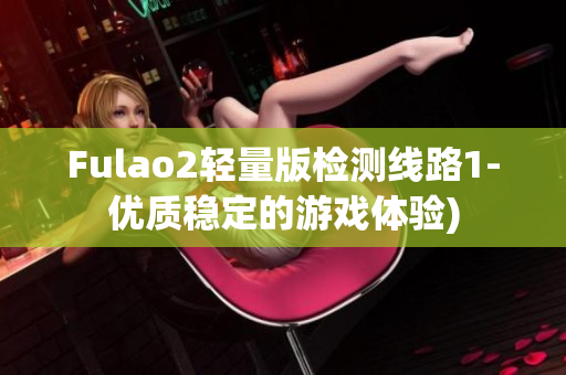 Fulao2轻量版检测线路1-优质稳定的游戏体验)
