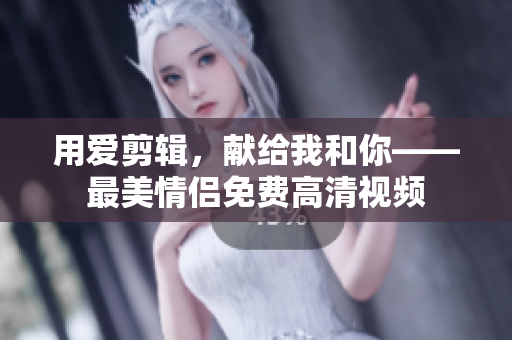 用爱剪辑，献给我和你——最美情侣免费高清视频