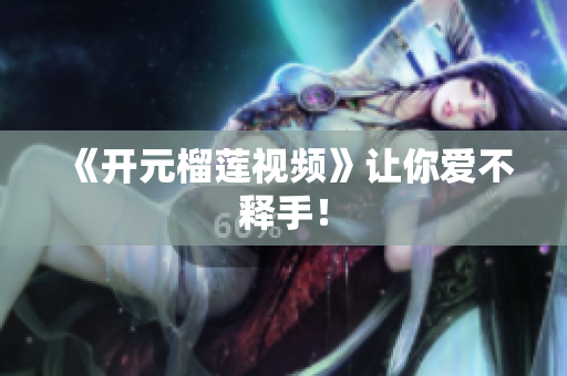 《开元榴莲视频》让你爱不释手！