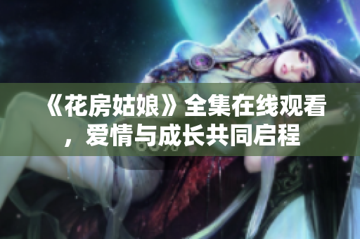 《花房姑娘》全集在线观看，爱情与成长共同启程