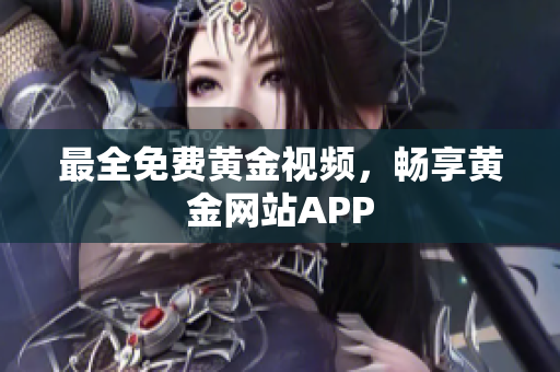 最全免费黄金视频，畅享黄金网站APP