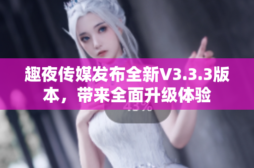 趣夜传媒发布全新V3.3.3版本，带来全面升级体验