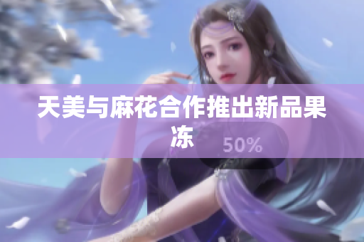天美与麻花合作推出新品果冻