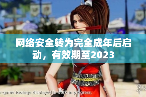 网络安全转为完全成年后启动，有效期至2023