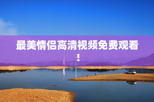 最美情侣高清视频免费观看！