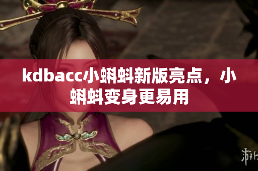 kdbacc小蝌蚪新版亮点，小蝌蚪变身更易用