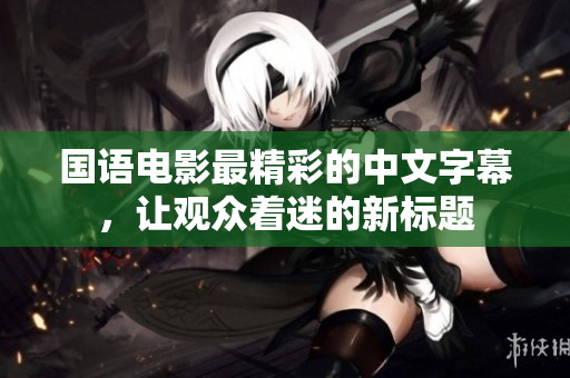 国语电影最精彩的中文字幕，让观众着迷的新标题