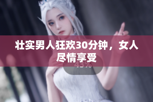 壮实男人狂欢30分钟，女人尽情享受