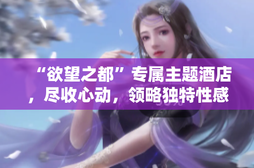 “欲望之都”专属主题酒店，尽收心动，领略独特性感体验！