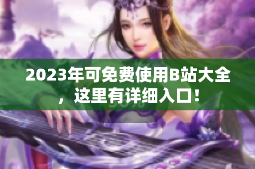 2023年可免费使用B站大全，这里有详细入口！