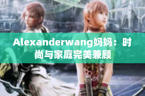 Alexanderwang妈妈：时尚与家庭完美兼顾