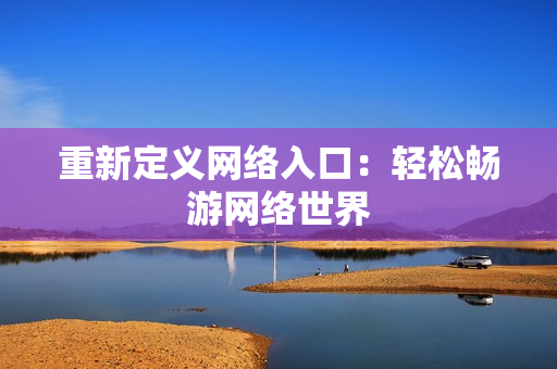 重新定义网络入口：轻松畅游网络世界
