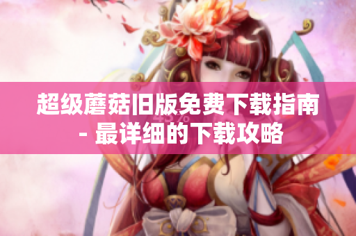 超级蘑菇旧版免费下载指南 - 最详细的下载攻略