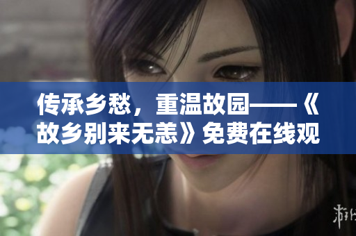 传承乡愁，重温故园——《故乡别来无恙》免费在线观看