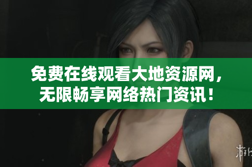 免费在线观看大地资源网，无限畅享网络热门资讯！