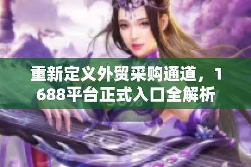 重新定义外贸采购通道，1688平台正式入口全解析
