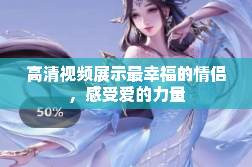 高清视频展示最幸福的情侣，感受爱的力量