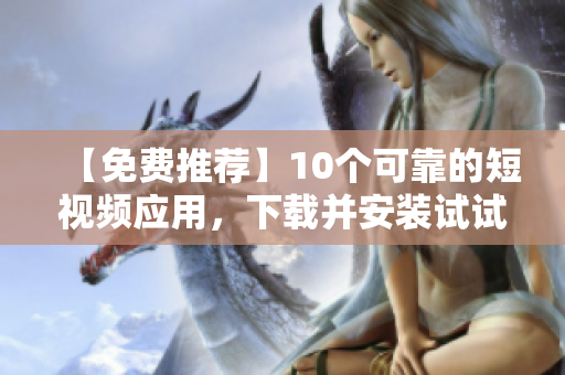 【免费推荐】10个可靠的短视频应用，下载并安装试试吧