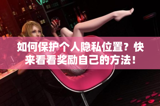 如何保护个人隐私位置？快来看看奖励自己的方法！