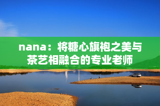 nana：将糖心旗袍之美与茶艺相融合的专业老师