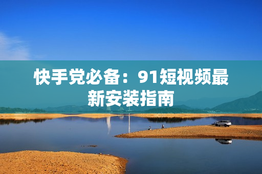 快手党必备：91短视频最新安装指南