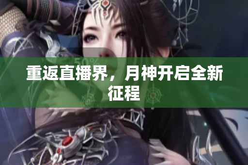 重返直播界，月神开启全新征程