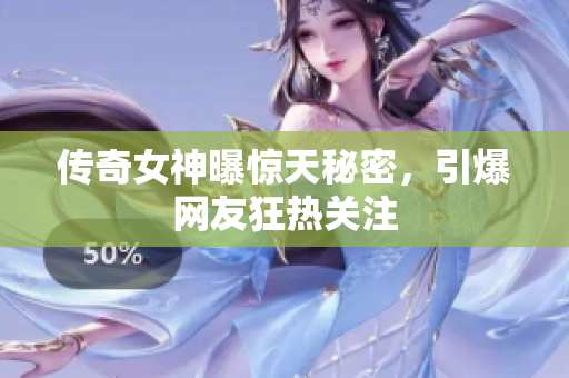 传奇女神曝惊天秘密，引爆网友狂热关注