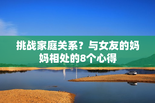 挑战家庭关系？与女友的妈妈相处的8个心得
